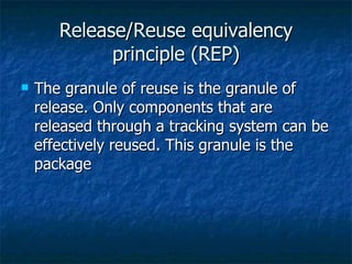 Release/Reuse equivalency principle (REP) The granule of reuse is the granule of release. Only components that are released through a tracking system can be effectively reused. This granule is the package 