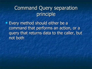 Command Query separation principle Every method should either be a command that performs an action, or a query that returns data to the caller, but not both 