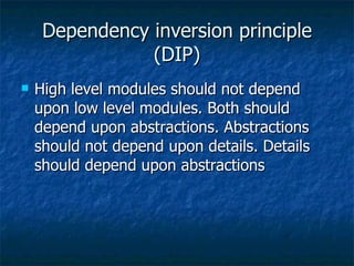 Dependency inversion principle (DIP) High level modules should not depend upon low level modules. Both should depend upon abstractions. Abstractions should not depend upon details. Details should depend upon abstractions 
