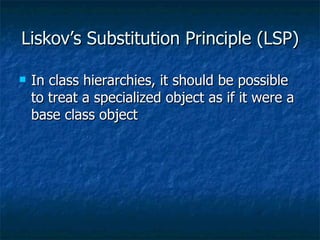 Liskov’s Substitution Principle (LSP) In class hierarchies, it should be possible to treat a specialized object as if it were a base class object 