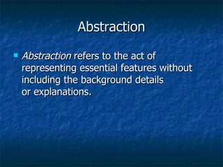 Abstraction Abstraction  refers to the act of representing essential features without including the background details or explanations.  