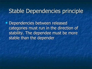 Stable Dependencies principle Dependencies between released categories must run in the direction of stability. The dependee must be more stable than the depender 