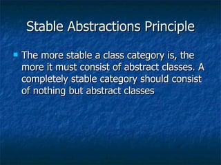 Stable Abstractions Principle The more stable a class category is, the more it must consist of abstract classes. A completely stable category should consist of nothing but abstract classes 