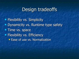 Design tradeoffs Flexibility vs. Simplicity Dynamicity vs. Runtime type safety Time vs. space Flexibility vs. Efficiency Ease of use vs. Normalization 