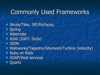 Commonly Used Frameworks Struts/Tiles, JSF/MyFaces,  Spring Hibernate AJAX (GWT, DoJo) JSON Webworks/Tapestry/Sitemesh/Turbine (Velocity) Ruby on Rails SOAP/Web services Quartz 