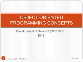 Development Software 2 (DOS200S)
2013
OBJECT ORIENTED
PROGRAMMING CONCEPTS
Compiled By WH Olivier 2013/01/291
 