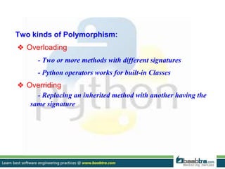 Two kinds of Polymorphism:
❖ Overloading
- Two or more methods with different signatures
- Python operators works for built-in Classes
❖ Overriding
- Replacing an inherited method with another having the
same signature
 