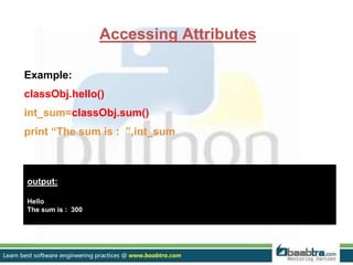 Accessing Attributes
Example:
classObj.hello()
int_sum=classObj.sum()
print “The sum is : ”,int_sum
output:
Hello
The sum is : 300
 