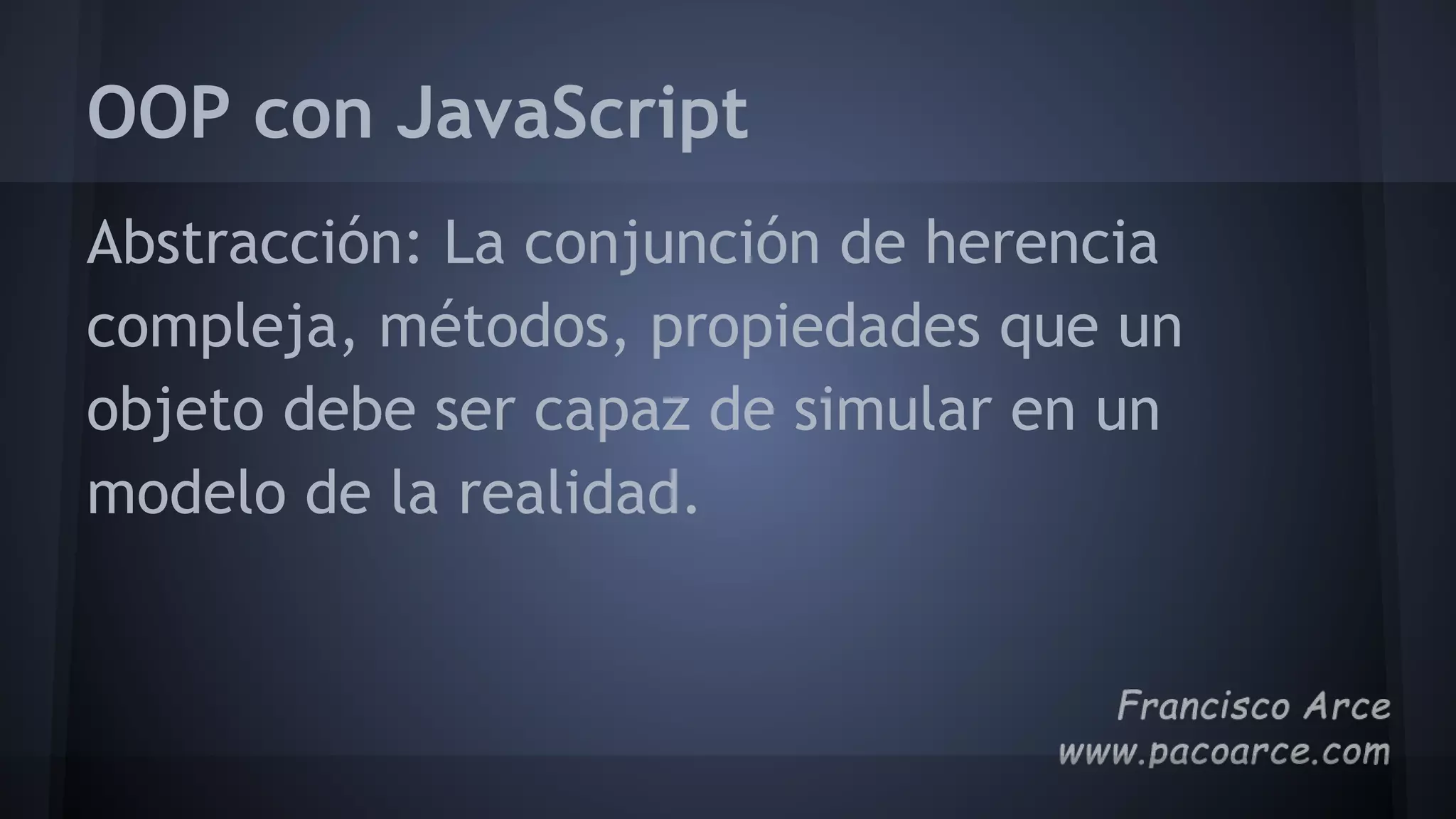 OOP con JavaScript
Abstracción: La conjunción de herencia
compleja, métodos, propiedades que un
objeto debe ser capaz de simular en un
modelo de la realidad.
 