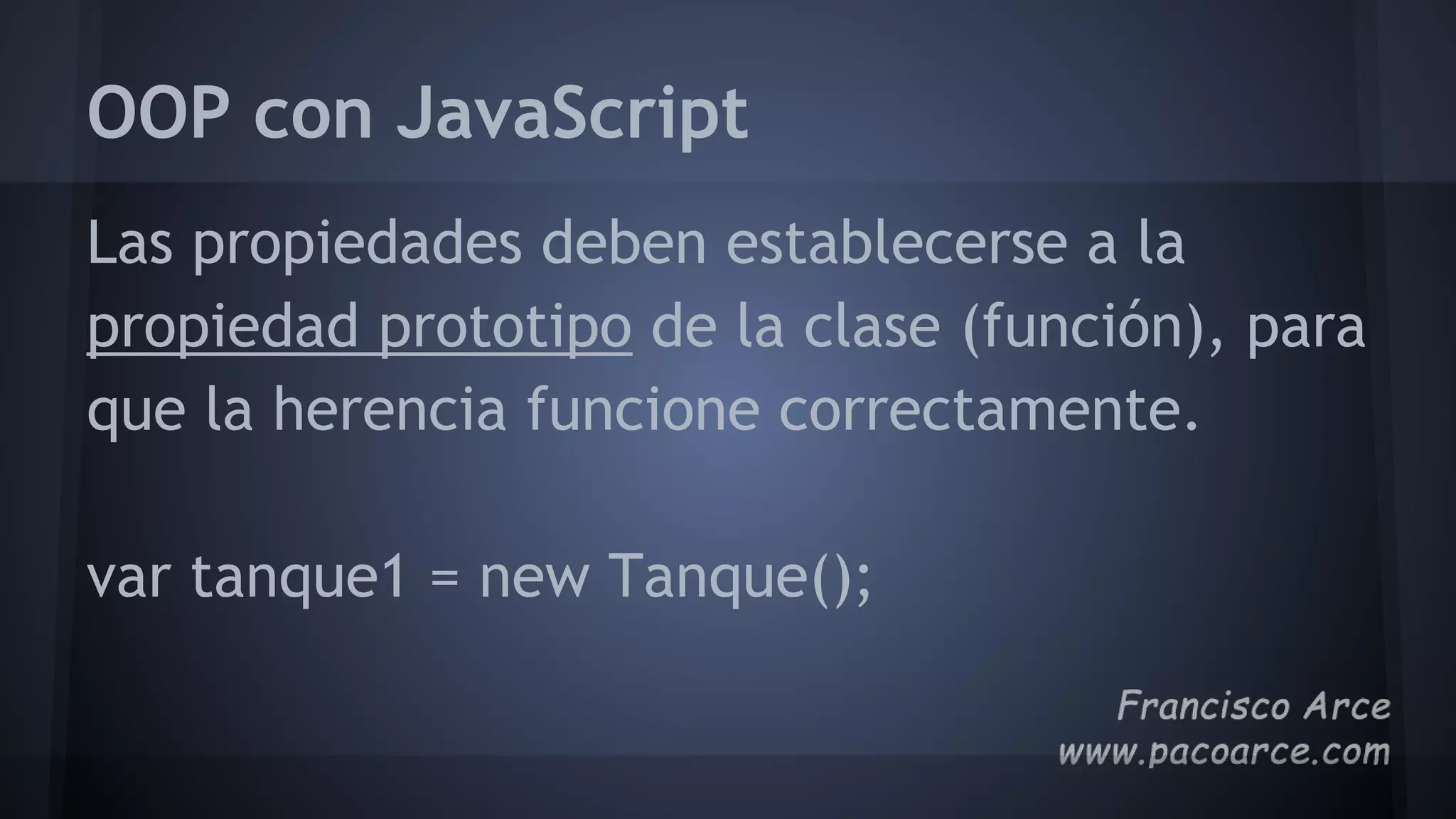 OOP con JavaScript
Las propiedades deben establecerse a la
propiedad prototipo de la clase (función), para
que la herencia funcione correctamente.
var tanque1 = new Tanque();
 