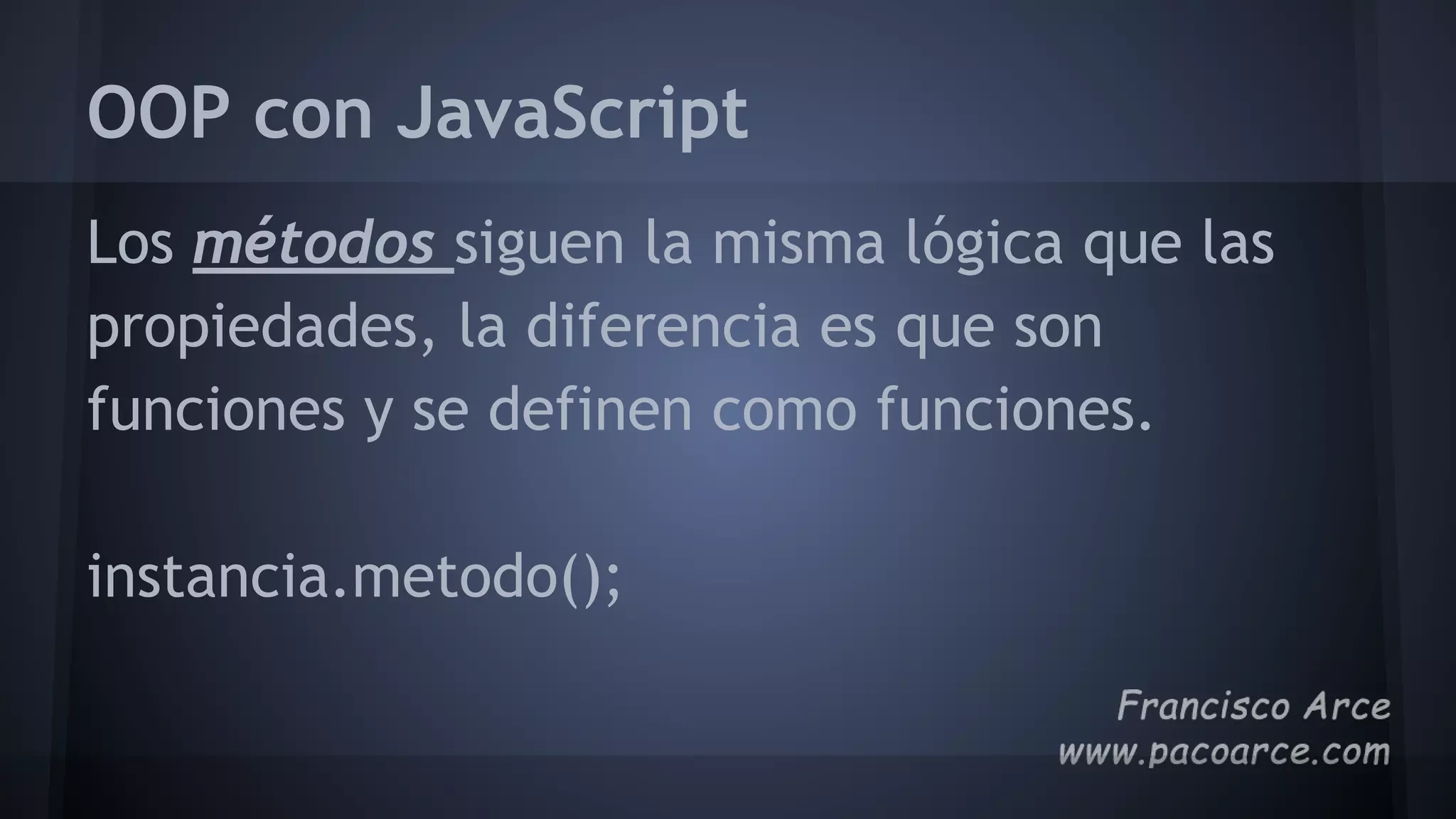 OOP con JavaScript
Los métodos siguen la misma lógica que las
propiedades, la diferencia es que son
funciones y se definen como funciones.
instancia.metodo();
 