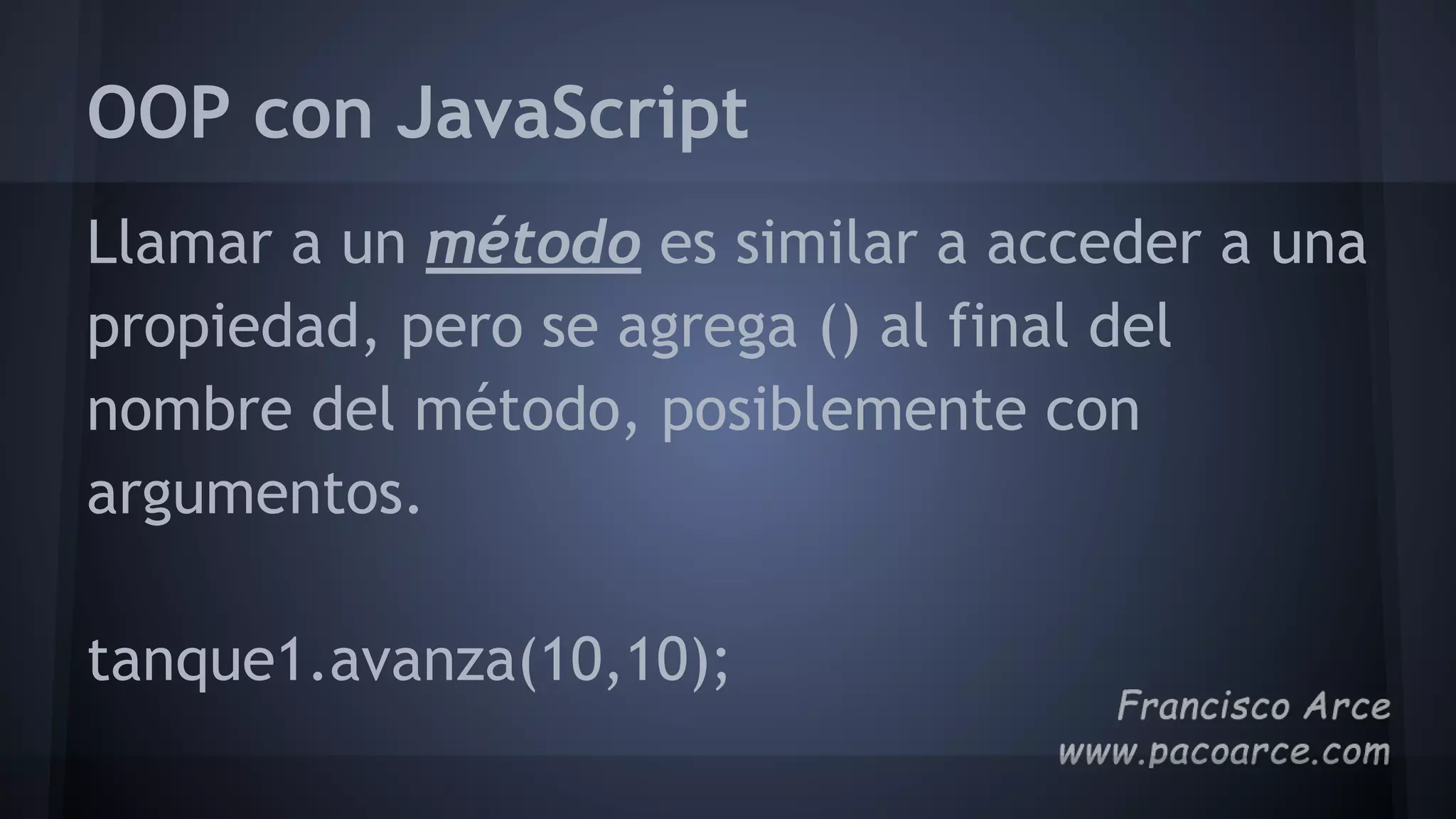 OOP con JavaScript
Llamar a un método es similar a acceder a una
propiedad, pero se agrega () al final del
nombre del método, posiblemente con
argumentos.
tanque1.avanza(10,10);
 