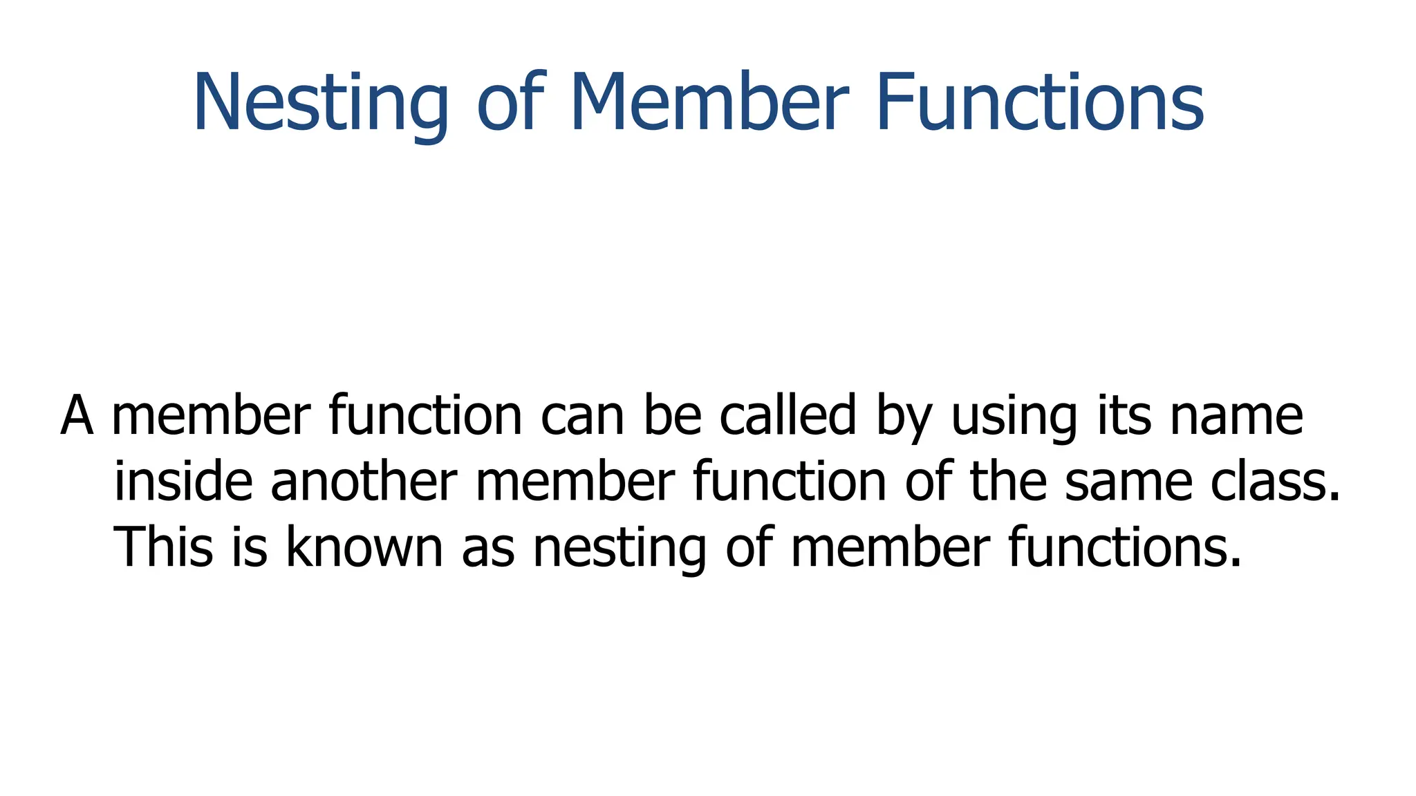 Nesting of Member Functions
A member function can be called by using its name
inside another member function of the same class.
This is known as nesting of member functions.
 
