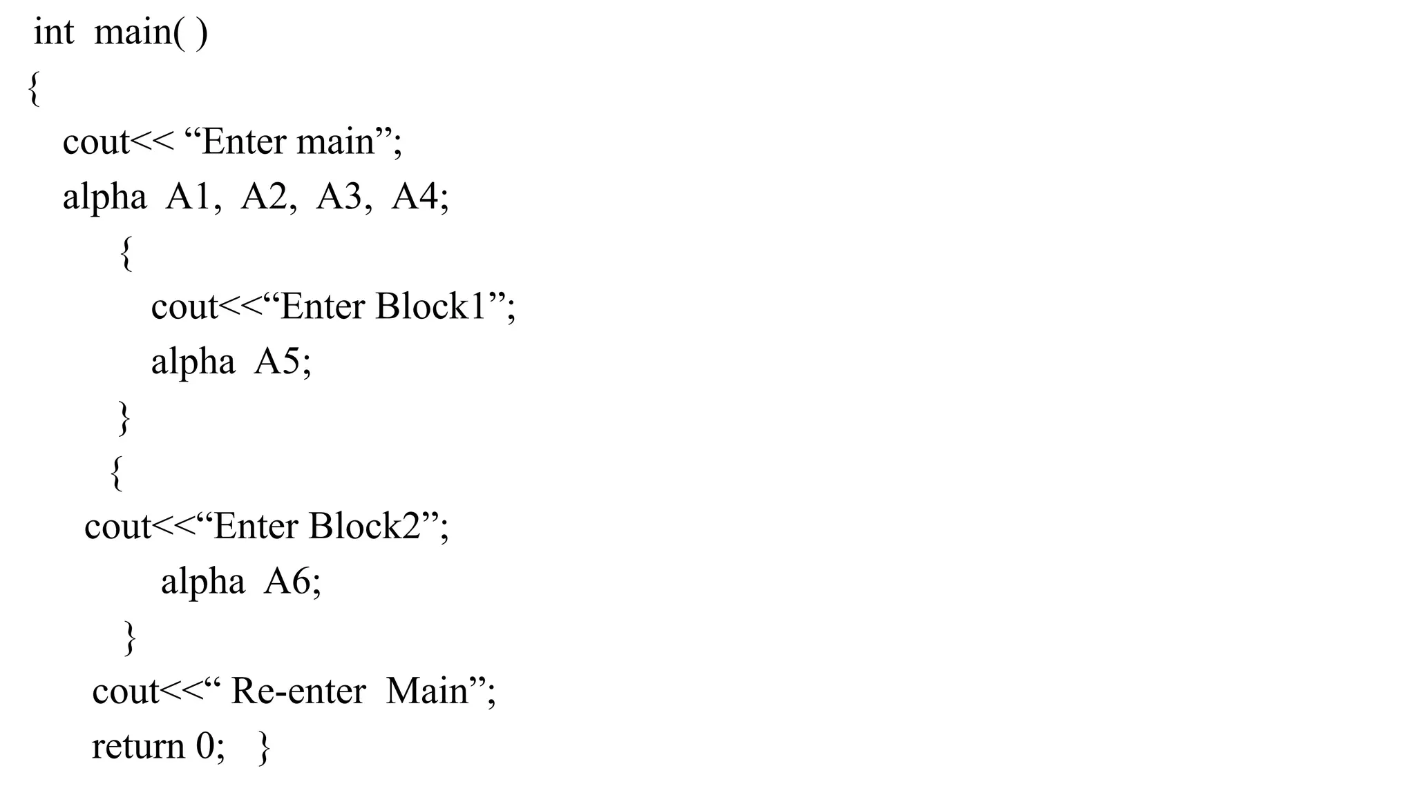 int main( )
{
cout<< “Enter main”;
alpha A1, A2, A3, A4;
{
cout<<“Enter Block1”;
alpha A5;
}
{
cout<<“Enter Block2”;
alpha A6;
}
cout<<“ Re-enter Main”;
return 0; }
 