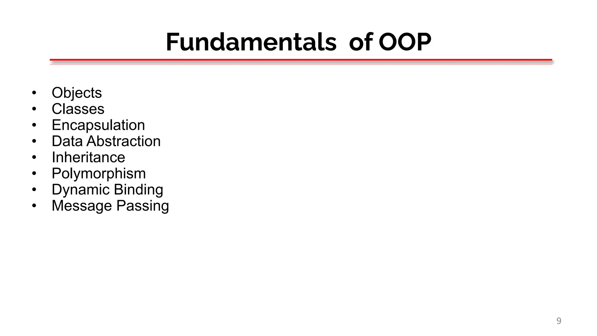 Fundamentals of OOP
• Objects
• Classes
• Encapsulation
• Data Abstraction
• Inheritance
• Polymorphism
• Dynamic Binding
• Message Passing
9
 