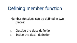 Defining member function
Member functions can be defined in two
places:
1. Outside the class definition
2. Inside the class definition
 