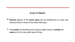 Arrays of Objects
• Several objects of the same class can be declared as an array and
used just like an array of any other data type.
• The syntax for declaring and using an object array is exactly the
same as it is for any other type of array.
34
 