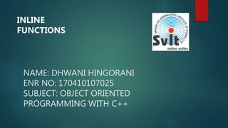 NAME: DHWANI HINGORANI
ENR NO: 170410107025
SUBJECT: OBJECT ORIENTED
PROGRAMMING WITH C++
INLINE
FUNCTIONS
 