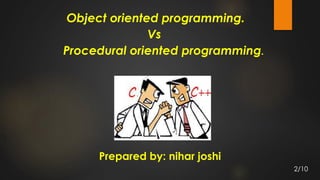 Object oriented programming.
Vs
Procedural oriented programming.
Prepared by: nihar joshi
2/10
 