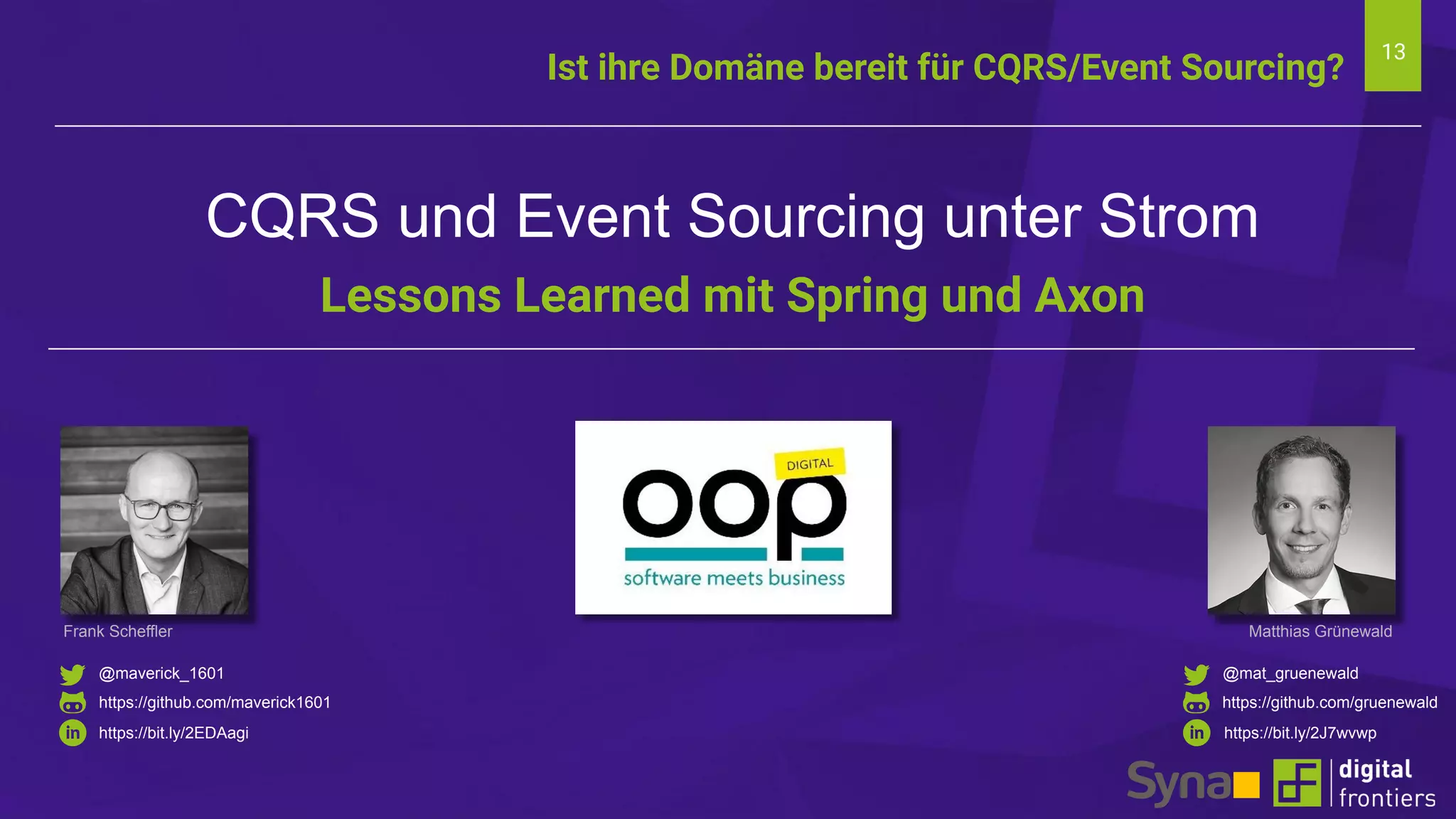 13
Ist ihre Domäne bereit für CQRS/Event Sourcing?
CQRS und Event Sourcing unter Strom
Lessons Learned mit Spring und Axon
@maverick_1601
https://github.com/maverick1601
https://bit.ly/2EDAagi
Frank Scheffler Matthias Grünewald
https://bit.ly/2J7wvwp
@mat_gruenewald
https://github.com/gruenewald
 