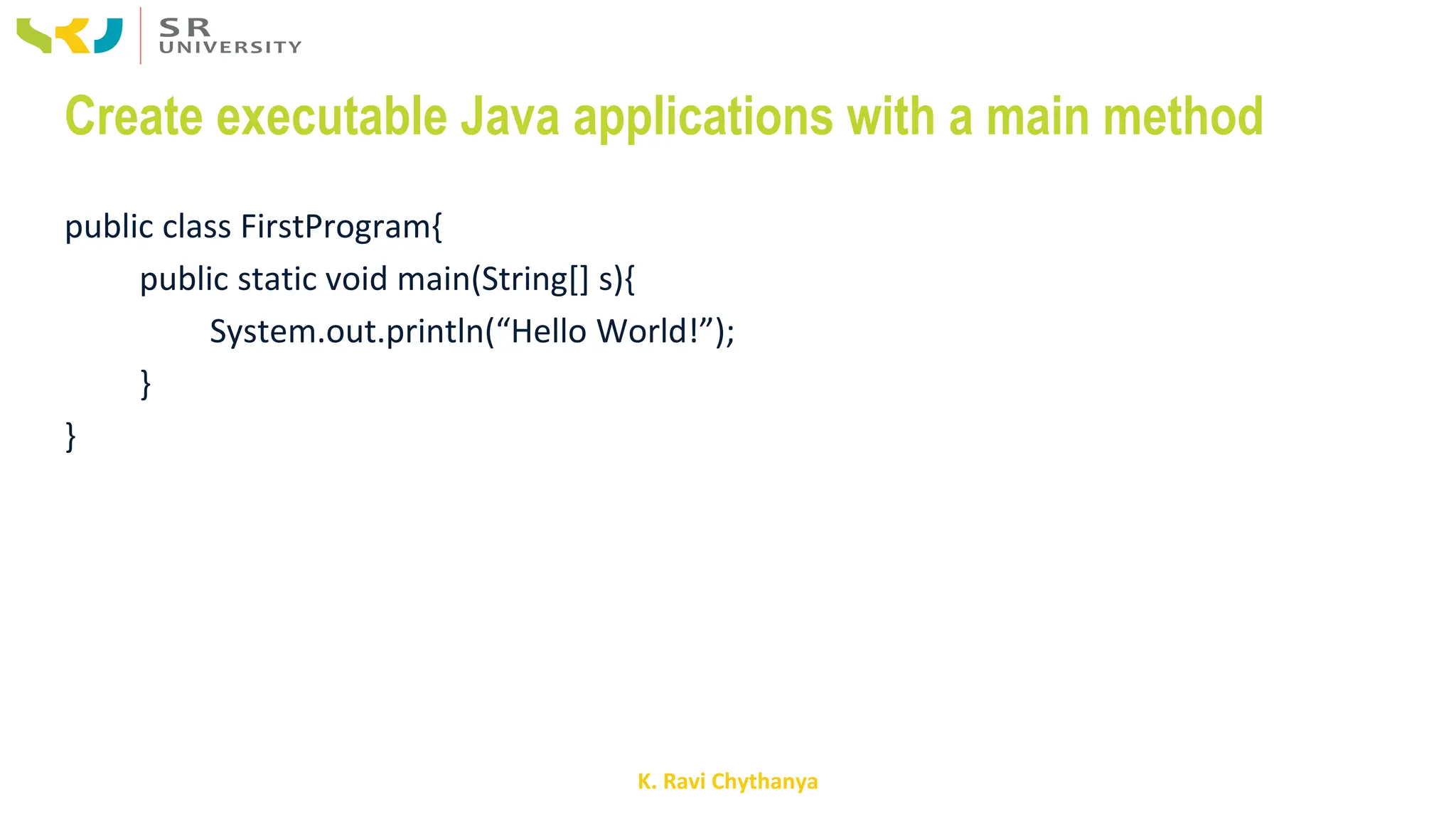K. Ravi Chythanya
Create executable Java applications with a main method
public class FirstProgram{
public static void main(String[] s){
System.out.println(“Hello World!”);
}
}
 