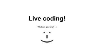 Live coding!
What can go wrong? ;-)
 
