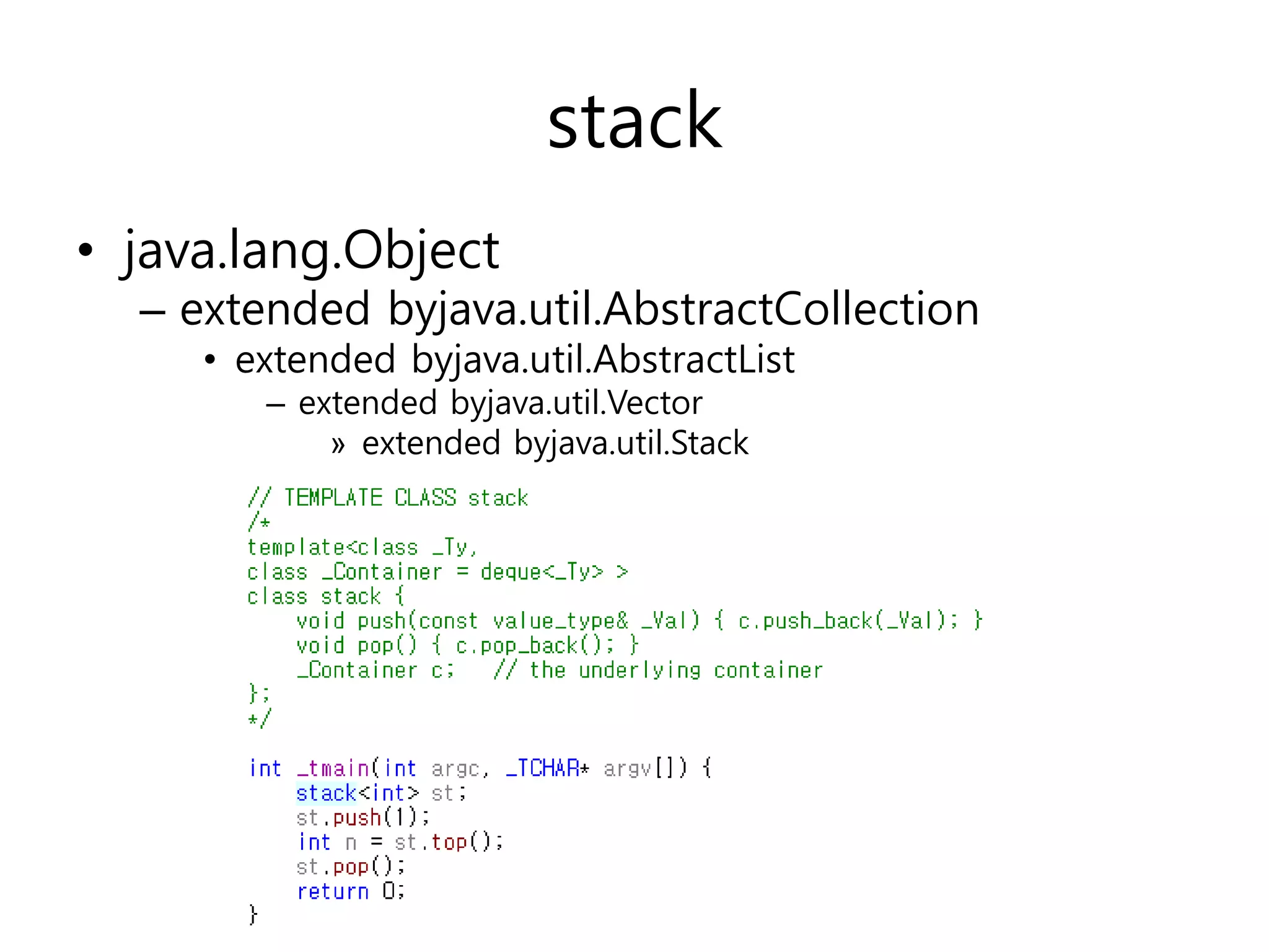 stack
• java.lang.Object
  – extended byjava.util.AbstractCollection
     • extended byjava.util.AbstractList
        – extended byjava.util.Vector
            » extended byjava.util.Stack
 