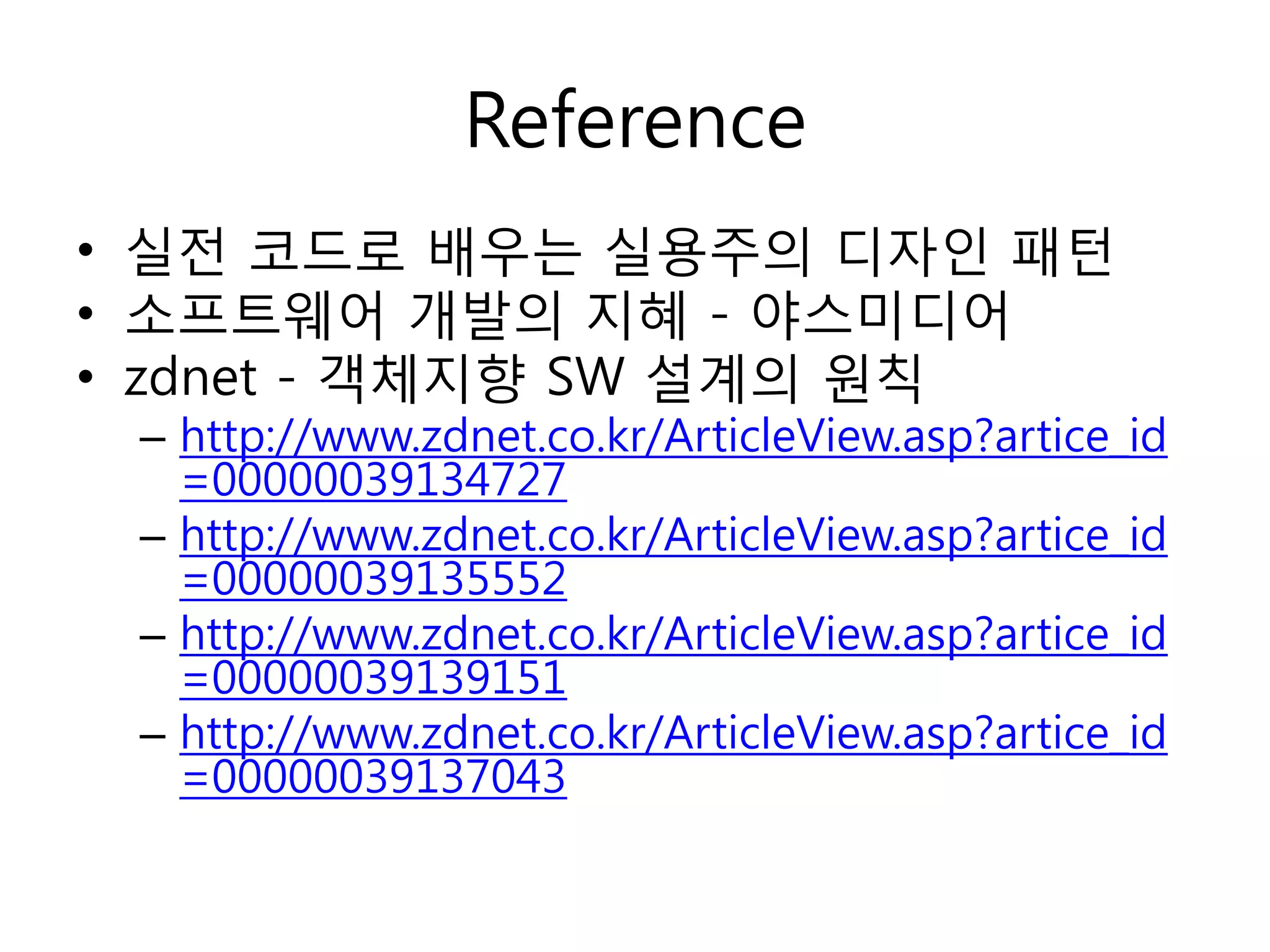 Reference
• 실젂 코드로 배우는 실용주의 디자인 패턴
• 소프트웨어 개발의 지혜 - 야스미디어
• zdnet - 객체지향 SW 설계의 원칙
 – http://www.zdnet.co.kr/ArticleView.asp?artice_id
   =00000039134727
 – http://www.zdnet.co.kr/ArticleView.asp?artice_id
   =00000039135552
 – http://www.zdnet.co.kr/ArticleView.asp?artice_id
   =00000039139151
 – http://www.zdnet.co.kr/ArticleView.asp?artice_id
   =00000039137043
 