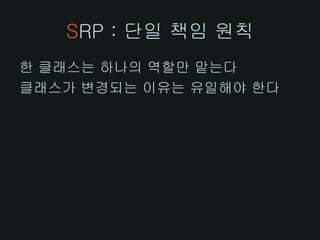 SRP : 단일 책임 원칙
한 클래스는 하나의 역할만 맡는다
클래스가 변경되는 이유는 유일해야 한다
 