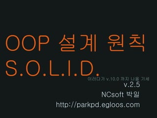 OOP 설계 원칙
S.O.L.I.D.  이러다가 v.10.0 까지 나올 기세
                       v.2.5
                 NCsoft 박일
   http://parkpd.egloos.com
 