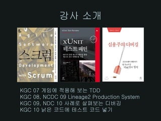 강사 소개




KGC   07 게임에 적용해 보는 TDD
KGC   08, NCDC 09 Lineage2 Production System
KGC   09, NDC 10 사례로 살펴보는 디버깅
KGC   10 낡은 코드에 테스트 코드 넣기
 