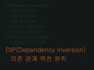 SRP(Single Responsibility)
   단일 책임 원칙
OCP(Open Close)
   개방-폐쇄 원칙
LSP(Liskov Substitution)
   리스코프 교체 원칙
ISP(Interface Segregation)
   인터페이스 격리 원칙

DIP(Dependency Inversion)
 의존 관계 역전 원칙
 