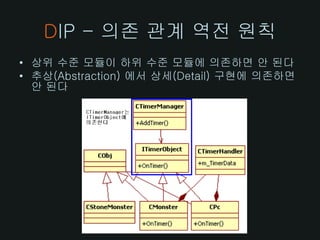 DIP - 의존 관계 역전 원칙
• 상위 수준 모듈이 하위 수준 모듈에 의존하면 안 된다
• 추상(Abstraction) 에서 상세(Detail) 구현에 의존하면
  안 된다
 
