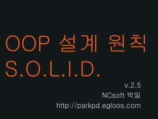 OOP 설계 원칙
S.O.L.I.D.
                       v.2.5
                 NCsoft 박일
   http://parkpd.egloos.com
 