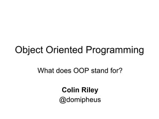 Object Oriented Programming What does OOP stand for? Colin Riley @domipheus 