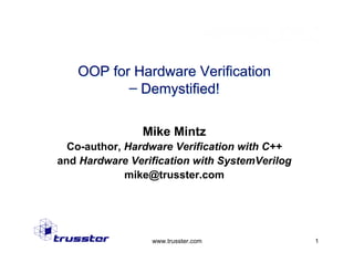 OOP for Hardware Verification
           ̶ Demystified!

                Mike Mintz
  Co-author, Hardware Verification with C++
and Hardware Verification with SystemVerilog
             mike@trusster.com




                 www.trusster.com              1
 