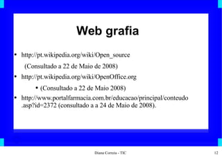 Web grafia http://pt.wikipedia.org/wiki/Open_source (Consultado a 22 de Maio de 2008) http://pt.wikipedia.org/wiki/OpenOffice.org (Consultado a 22 de Maio 2008) http://www.portalfarmacia.com.br/educacao/principal/conteudo .asp?id=2372 (consultado a a 24 de Maio de 2008). 