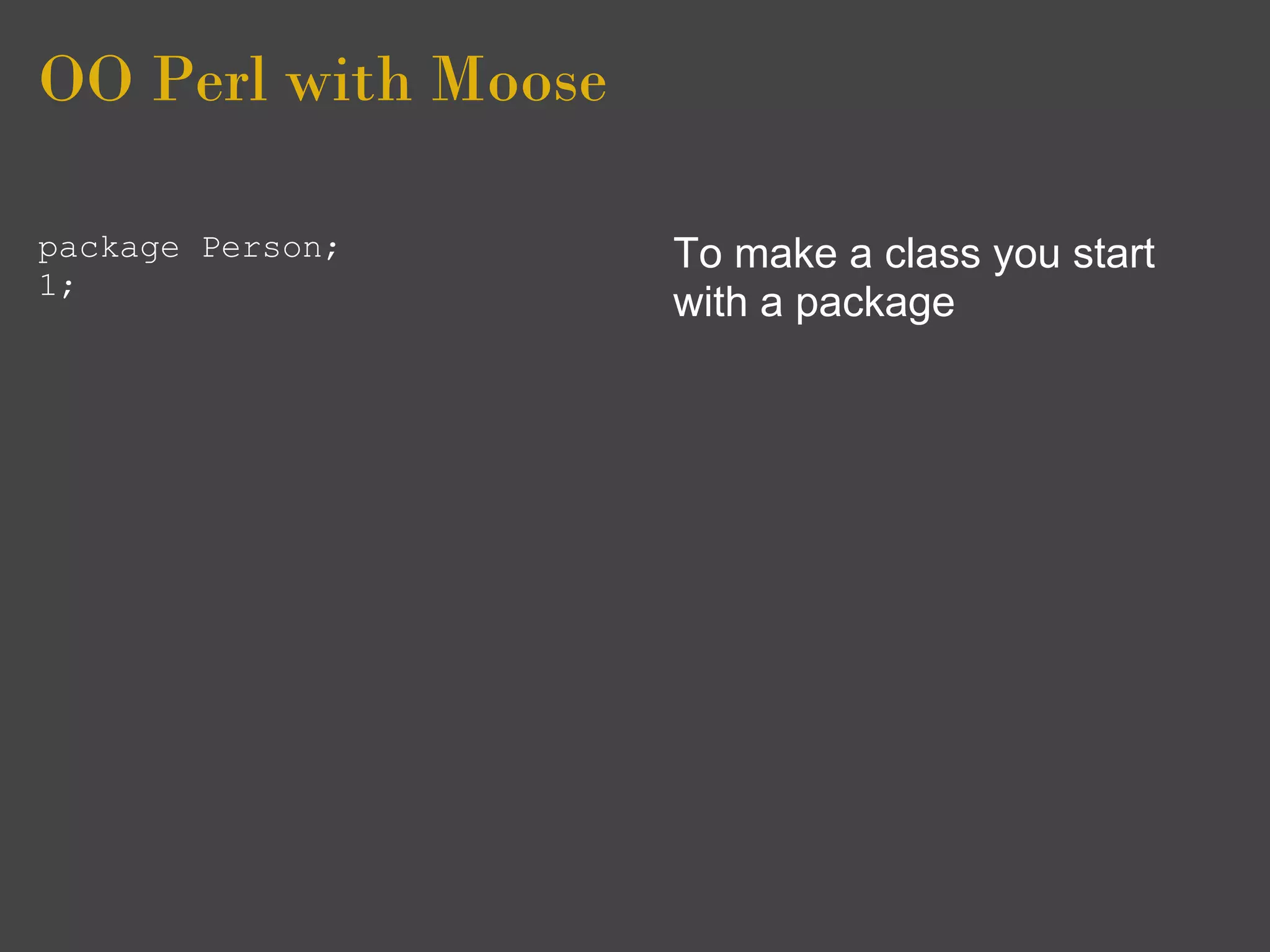 OO Perl with Moose

package Person;      To make a class you start
1;
                     with a package
 