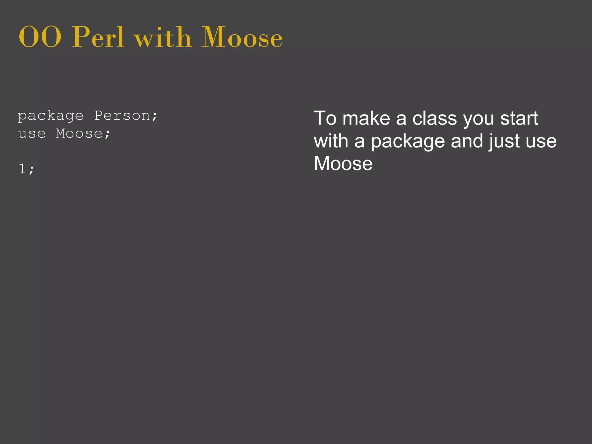 OO Perl with Moose

package Person;      To make a class you start
use Moose;
                     with a package and just use
1;                   Moose
 