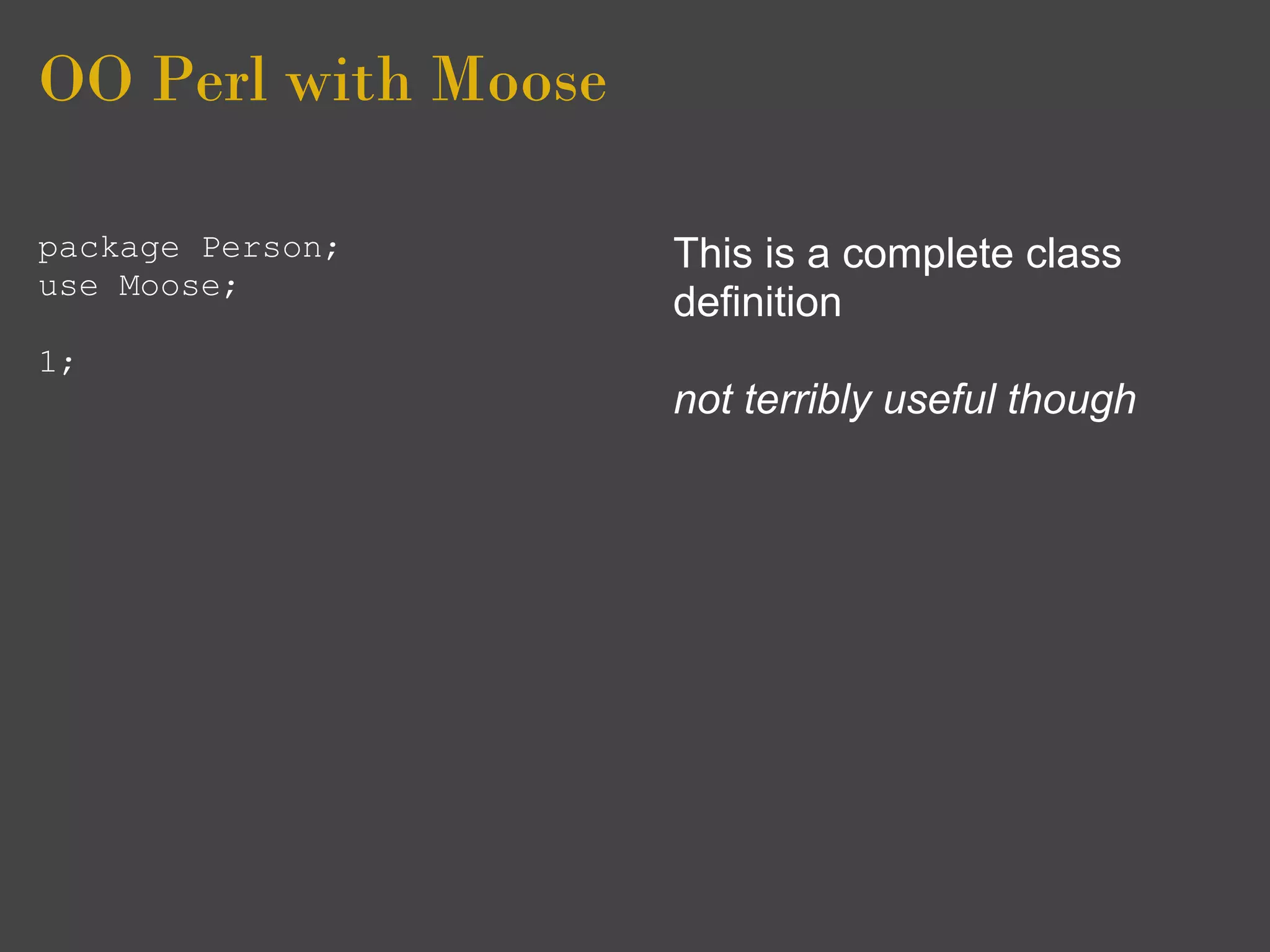 OO Perl with Moose

package Person;      This is a complete class
use Moose;
                     definition
1;
                     not terribly useful though
 