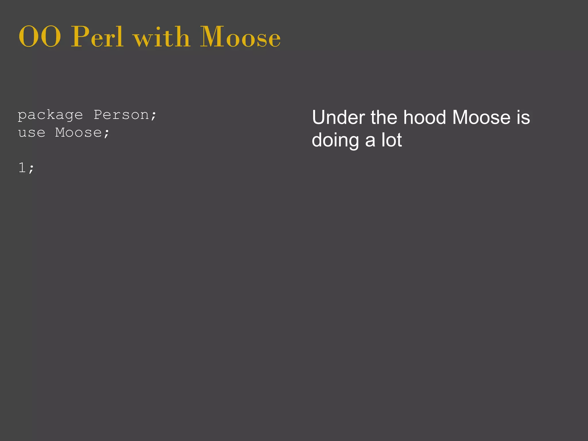 OO Perl with Moose

package Person;      Under the hood Moose is
use Moose;
                     doing a lot
1;
 