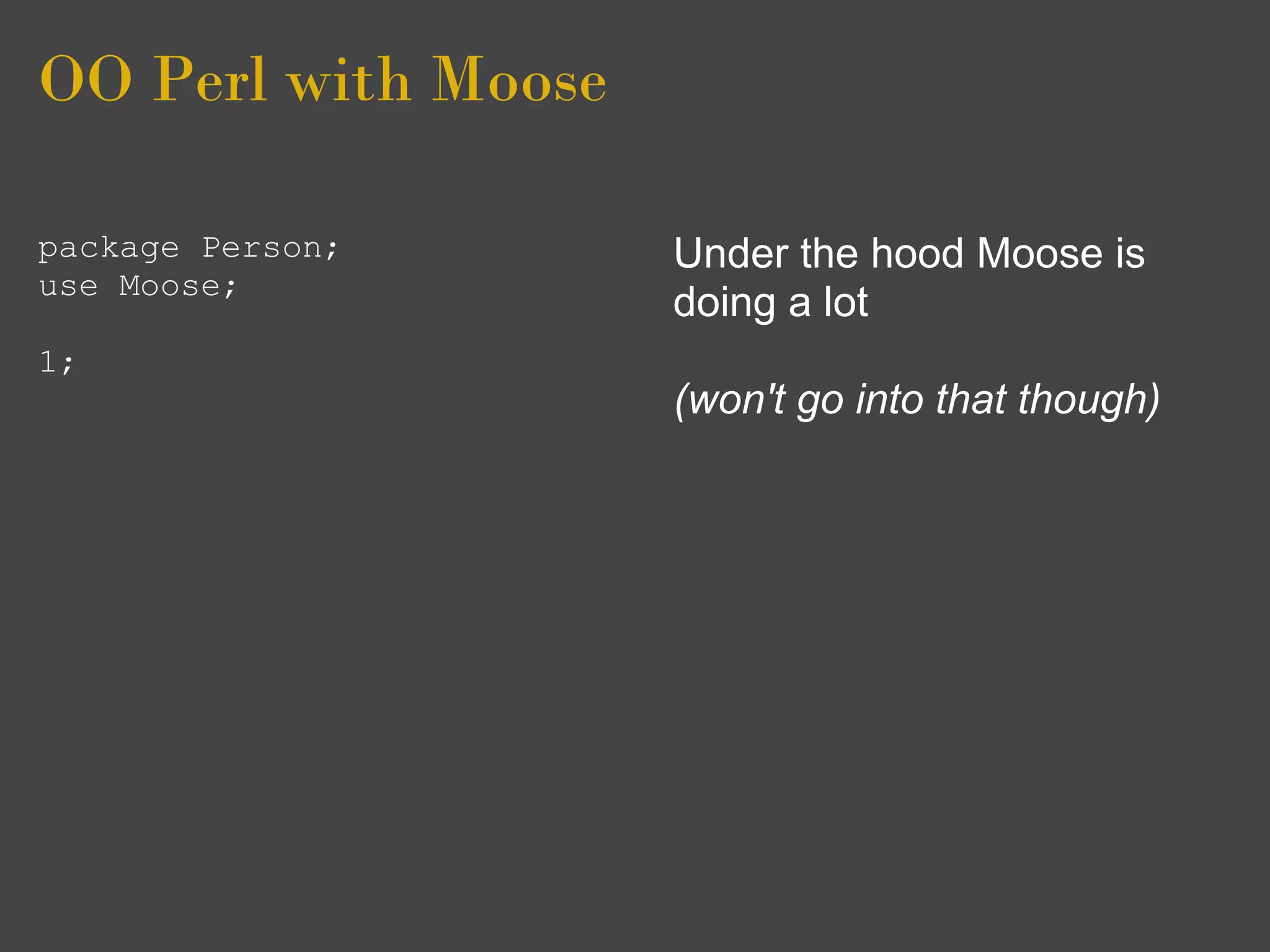 OO Perl with Moose

package Person;      Under the hood Moose is
use Moose;
                     doing a lot
1;
                     (won't go into that though)
 