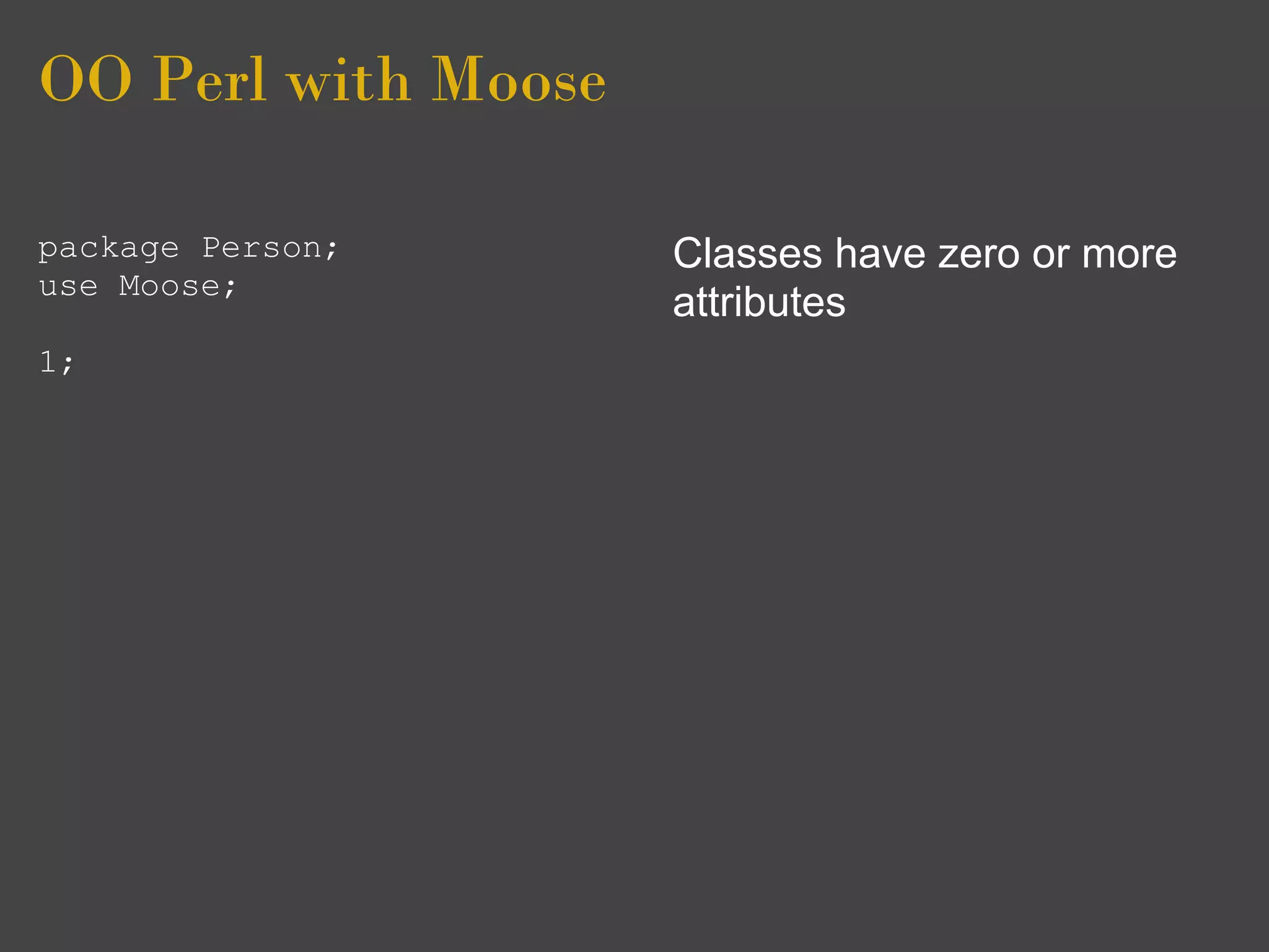 OO Perl with Moose

package Person;      Classes have zero or more
use Moose;
                     attributes
1;
 