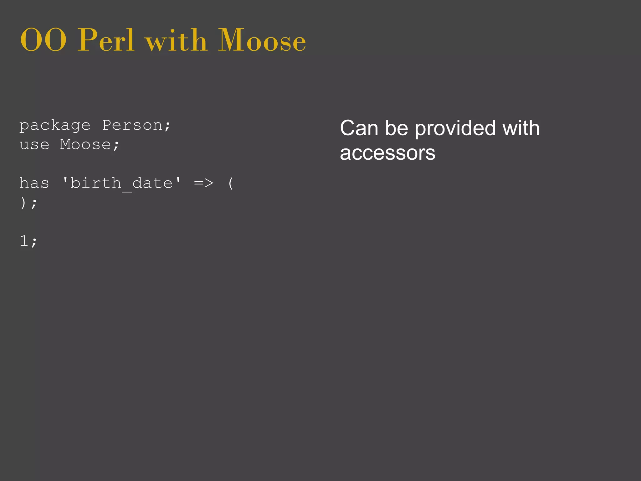 OO Perl with Moose

package Person;         Can be provided with
use Moose;
                        accessors
has 'birth_date' => (
);

1;
 
