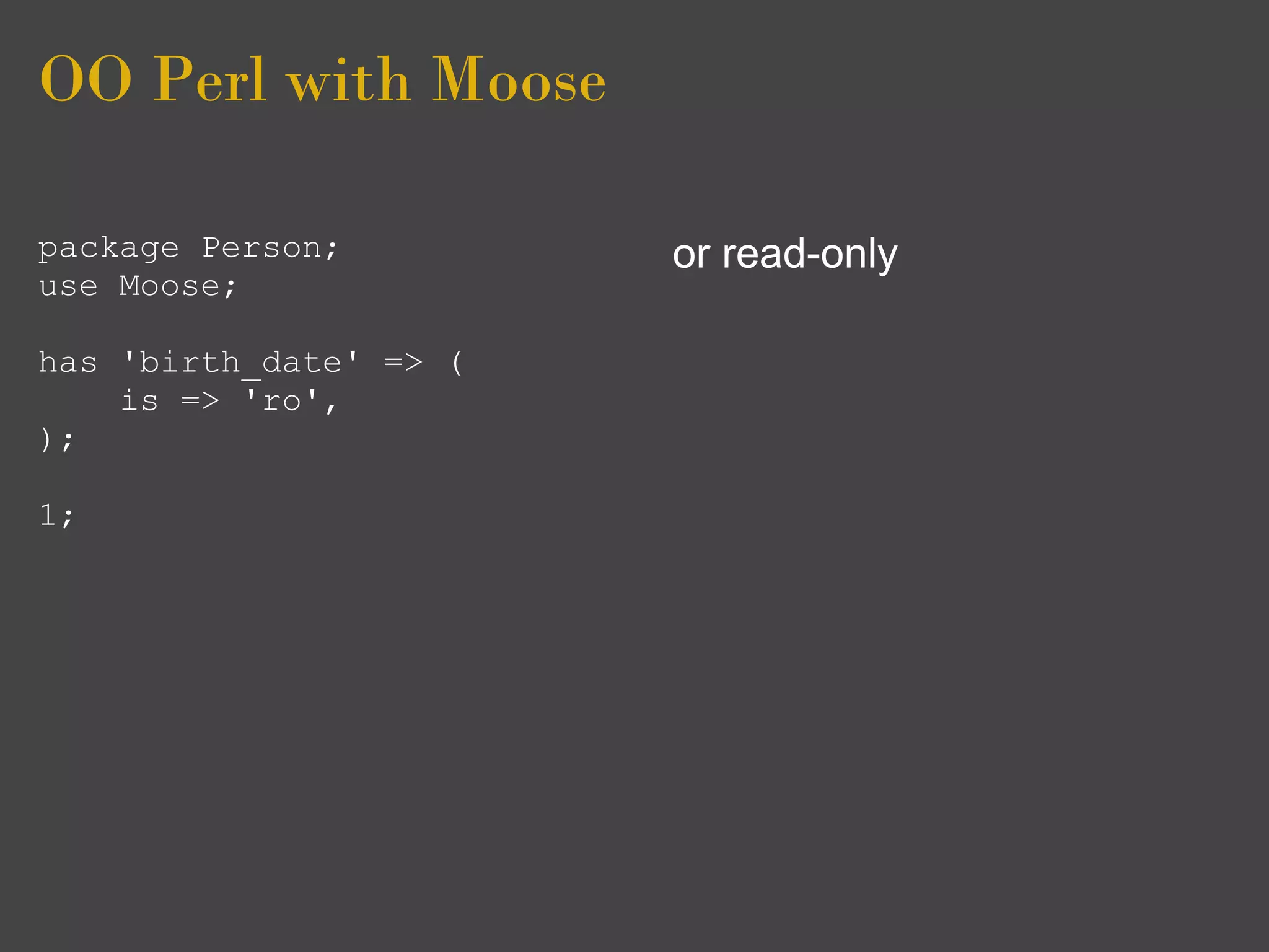 OO Perl with Moose

package Person;         or read-only
use Moose;

has 'birth_date' => (
    is => 'ro',
);

1;
 
