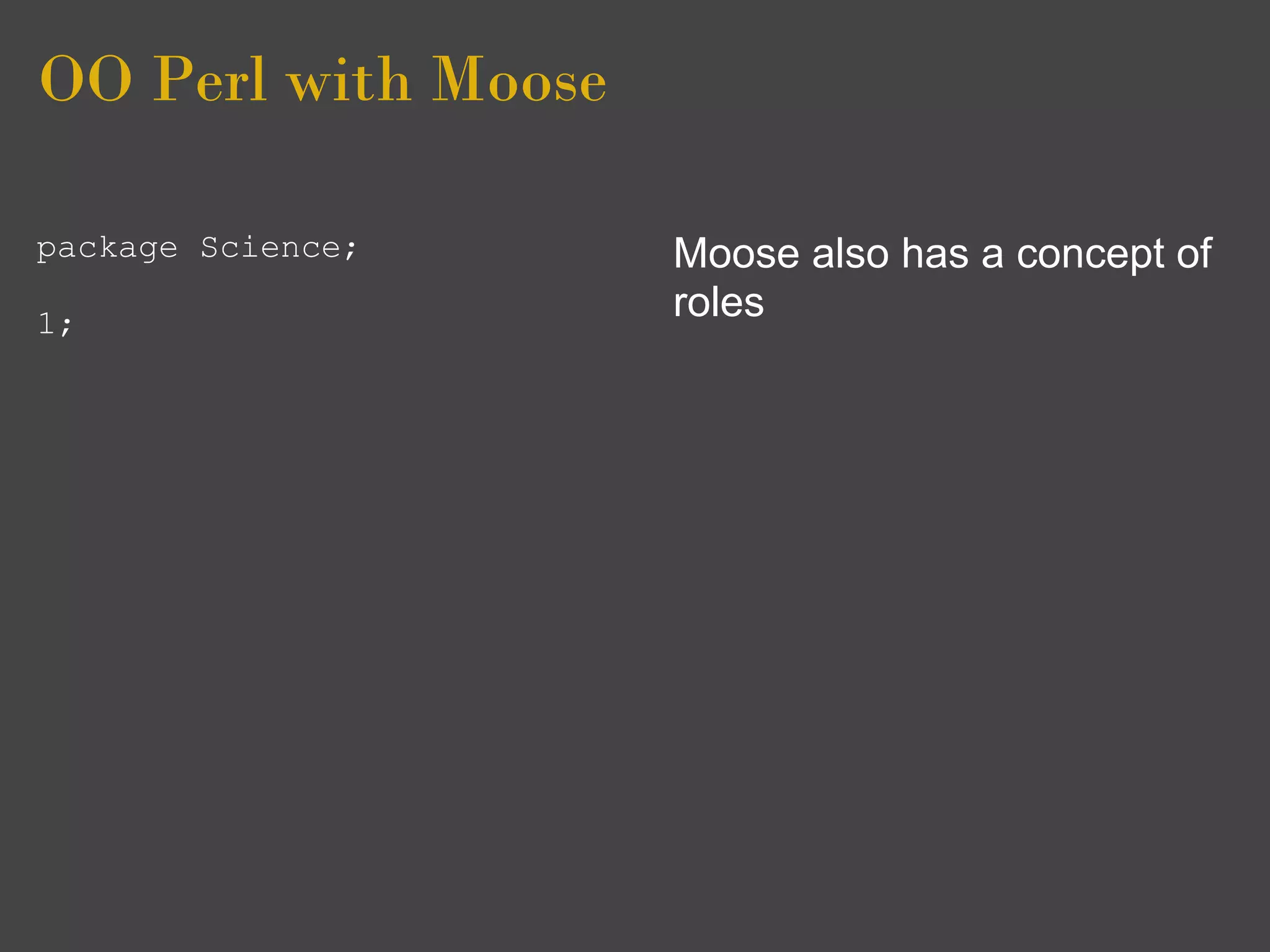 OO Perl with Moose

package Science;     Moose also has a concept of
1;
                     roles
 