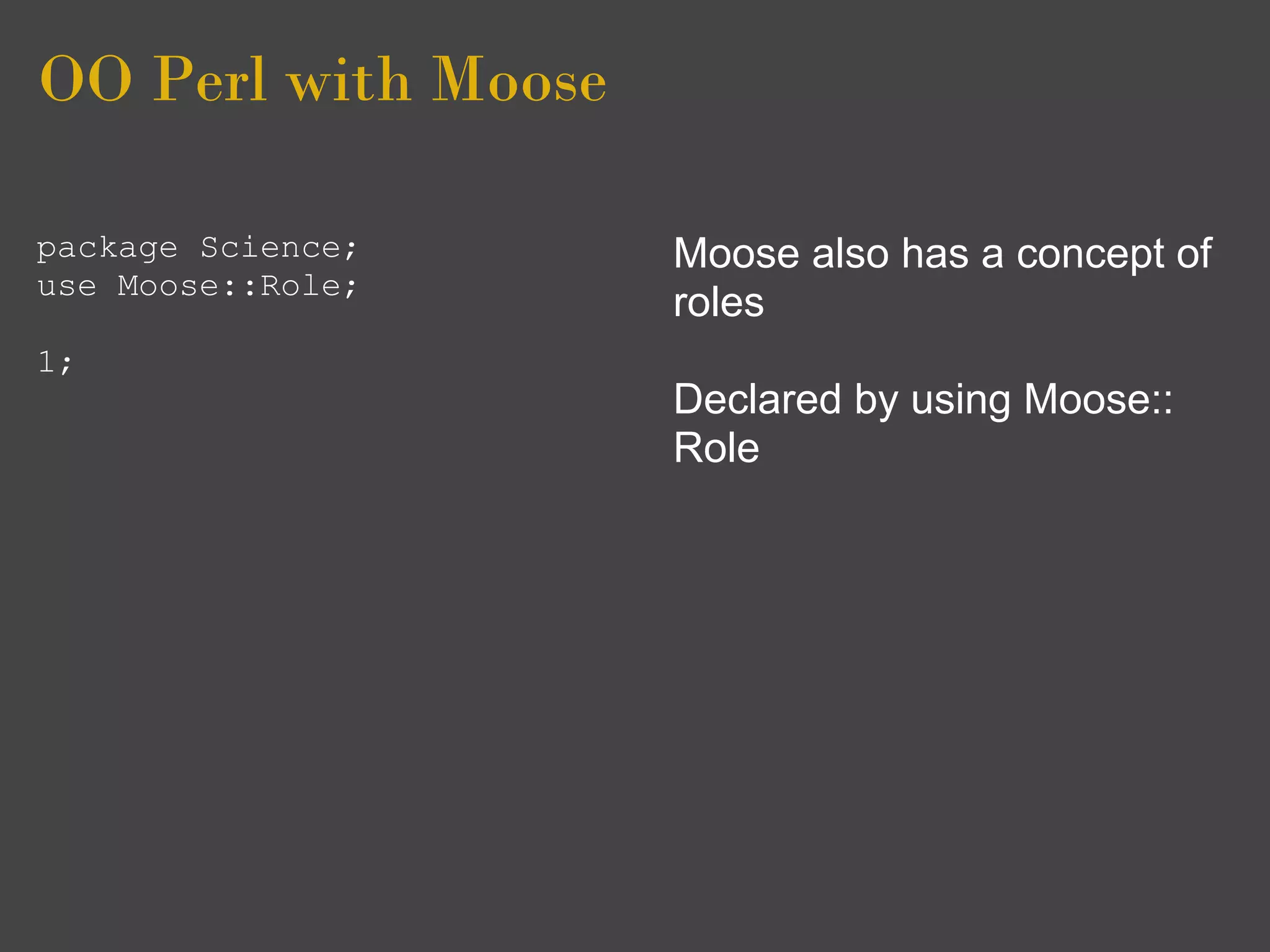 OO Perl with Moose

package Science;     Moose also has a concept of
use Moose::Role;
                     roles
1;
                     Declared by using Moose::
                     Role
 