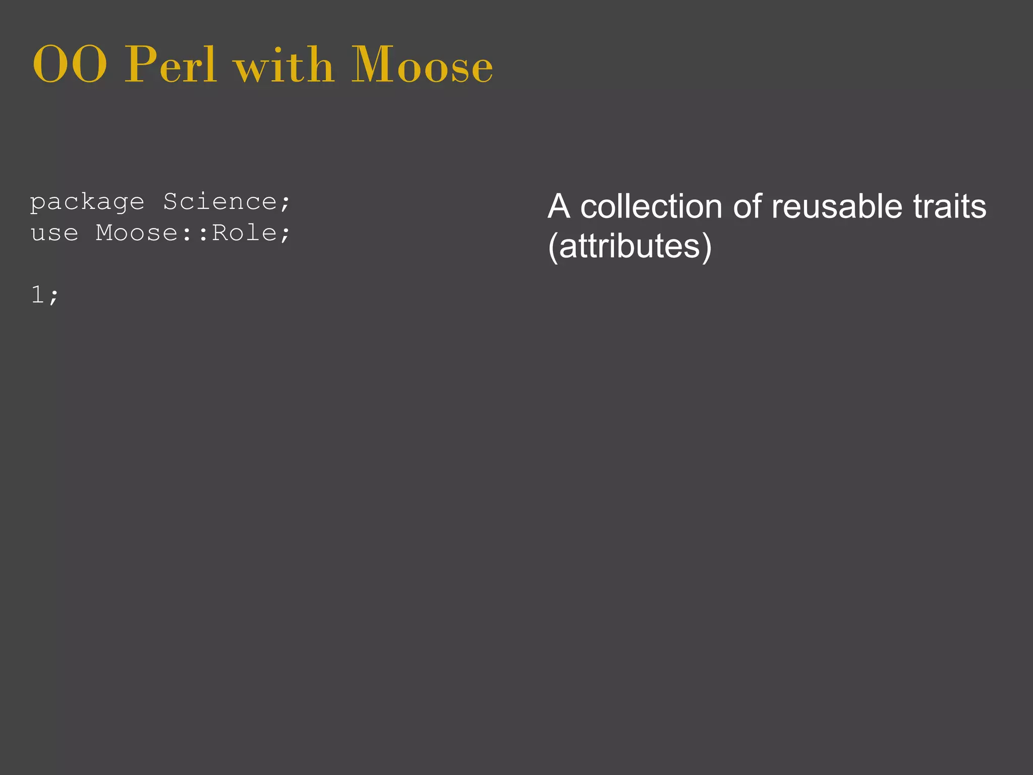 OO Perl with Moose

package Science;     A collection of reusable traits
use Moose::Role;
                     (attributes)
1;
 