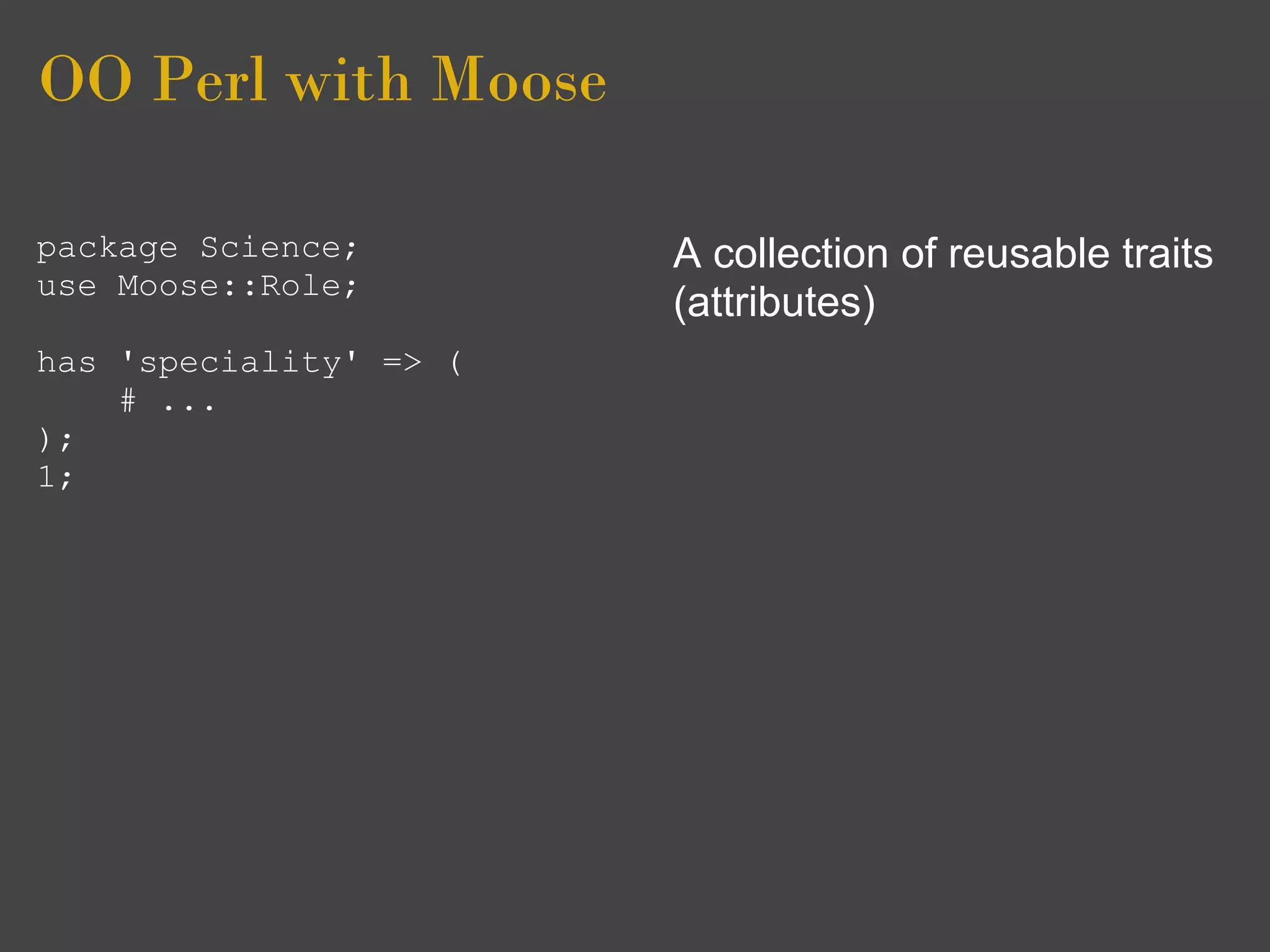 OO Perl with Moose

package Science;        A collection of reusable traits
use Moose::Role;
                        (attributes)
has 'speciality' => (
    # ...
);
1;
 