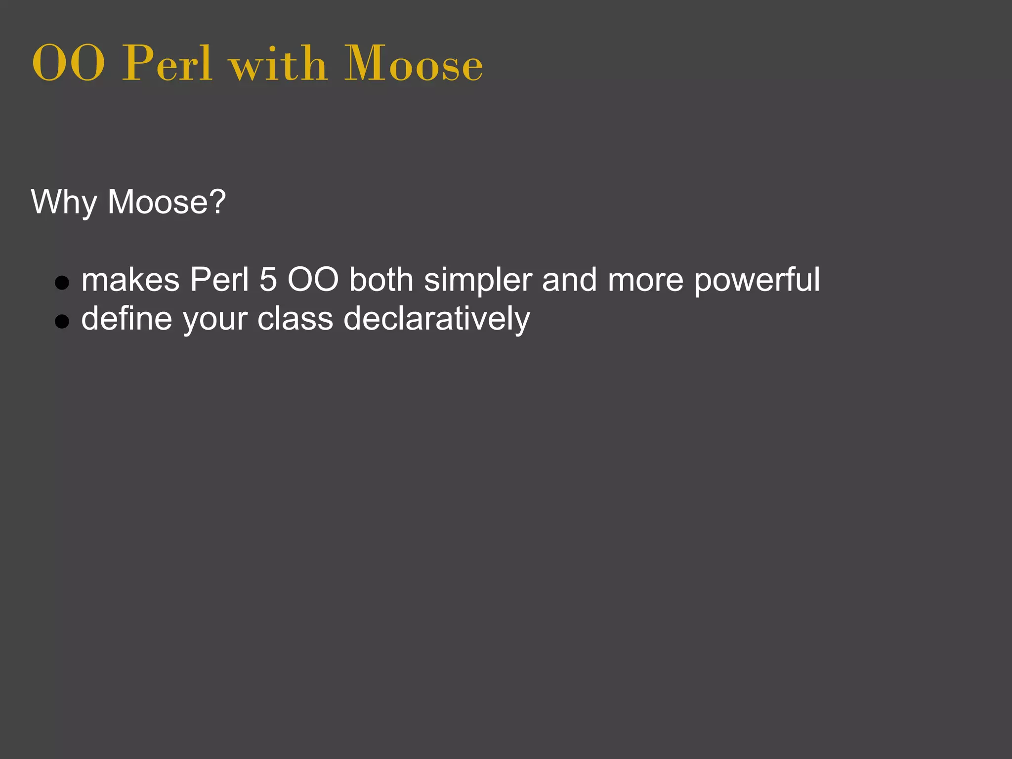 OO Perl with Moose

Why Moose?

  makes Perl 5 OO both simpler and more powerful
  define your class declaratively
 